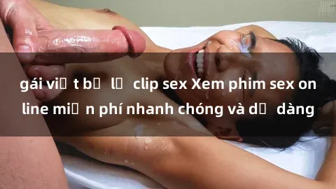 gái việt bị lộ clip sex Xem phim sex online miễn phí nhanh chóng và dễ dàng