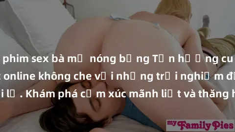 phim sex bà mẹ nóng bỏng Tận hưởng cuộc sống tình dục online không che với những trải nghiệm độc đáo và mới lạ. Khám phá cảm xúc mãnh liệt và thăng hoa cùng đối tác tại các trang web chuyên nghiệp.