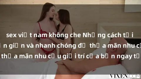 sex việt nam không che Những cách tải phim sex về máy đơn giản và nhanh chóng để thỏa mãn nhu cầu giải trí của bạn ngay tại nhà