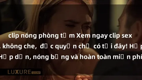 clip nóng phòng tắm Xem ngay clip sex không che cực hot, không che,  độc quyền chỉ có tại đây! Hấp dẫn, nóng bỏng và hoàn toàn miễn phí, không thể bỏ qua!