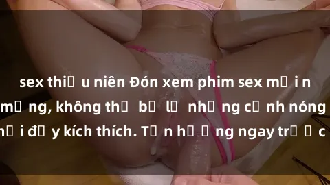 sex thiếu niên Đón xem phim sex mới nhất đang hot trên mạng, không thể bỏ lỡ những cảnh nóng hổi đầy kích thích. Tận hưởng ngay trước khi bị xoá chóng mặt!