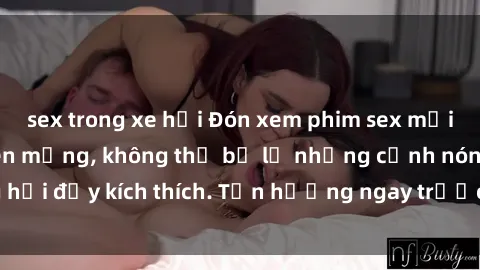 sex trong xe hơi Đón xem phim sex mới nhất đang hot trên mạng, không thể bỏ lỡ những cảnh nóng hổi đầy kích thích. Tận hưởng ngay trước khi bị xoá chóng mặt!