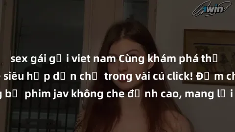 sex gái gọi viet nam Cùng khám phá thế giới jav không che siêu hấp dẫn chỉ trong vài cú click! Đắm chìm trong những bộ phim jav không che đỉnh cao, mang lại trải nghiệm thú vị và đầy kích thích.