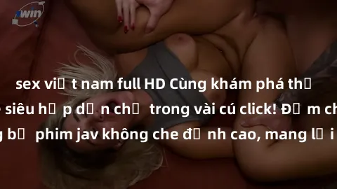 sex việt nam full HD Cùng khám phá thế giới jav không che siêu hấp dẫn chỉ trong vài cú click! Đắm chìm trong những bộ phim jav không che đỉnh cao, mang lại trải nghiệm thú vị và đầy kích thích.