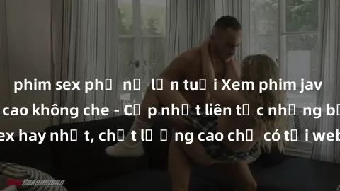 phim sex phụ nữ lớn tuổi Xem phim jav hd miễn phí đỉnh cao không che - Cập nhật liên tục những bộ phim sex hay nhất, chất lượng cao chỉ có tại website chuyên nghiệp hàng đầu.