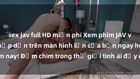 sex jav full HD miễn phí Xem phim JAV vietsub mới nhất và hấp dẫn trên màn hình lớn của bạn ngay hôm nay! Đắm chìm trong thế giới tình ái đầy nóng bỏng và kích thích.