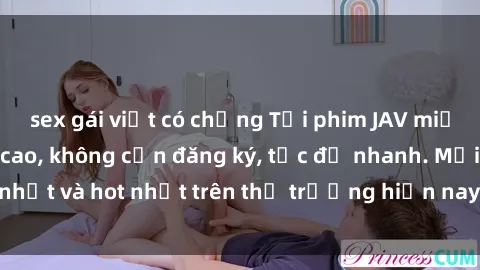 sex gái việt có chồng Tải phim JAV miễn phí chất lượng cao, không cần đăng ký, tốc độ nhanh. Mới nhất và hot nhất trên thị trường hiện nay, cập nhật hàng ngày.
