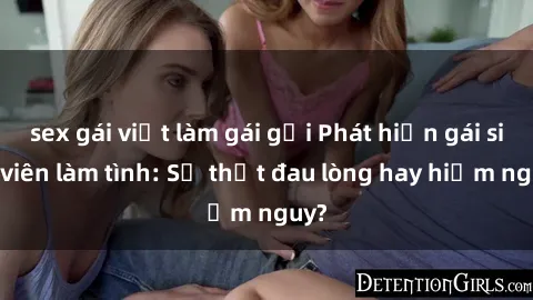 sex gái việt làm gái gọi Phát hiện gái sinh viên làm tình: Sự thật đau lòng hay hiểm nguy?