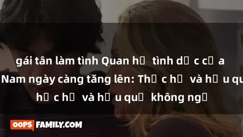 gái tân làm tình Quan hệ tình dục của nữ sinh Việt Nam ngày càng tăng lên: Thực hư và hậu quả không ngờ