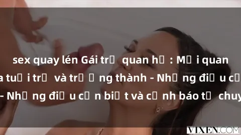 sex quay lén Gái trẻ quan hệ: Mối quan hệ khác biệt giữa tuổi trẻ và trưởng thành - Những điều cần biết và cảnh báo từ chuyên gia