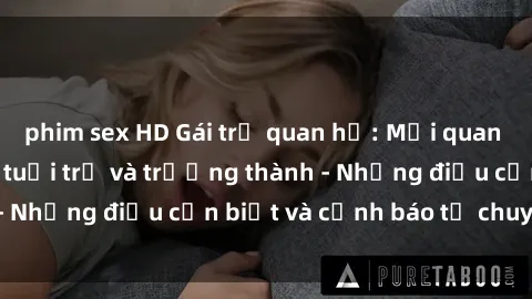 phim sex HD Gái trẻ quan hệ: Mối quan hệ khác biệt giữa tuổi trẻ và trưởng thành - Những điều cần biết và cảnh báo từ chuyên gia