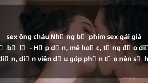 sex ông cháu Những bộ phim sex gái già đỉnh cao không thể bỏ lỡ - Hấp dẫn, mê hoặc, từng đạo diễn, diễn viên đều góp phần tạo nên sự hấp dẫn, kích thích.