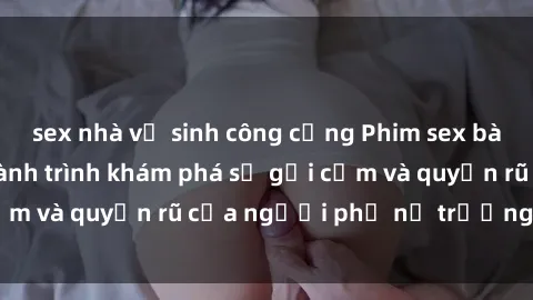 sex nhà vệ sinh công cộng Phim sex bà mẹ nóng bỏng: Hành trình khám phá sự gợi cảm và quyến rũ của người phụ nữ trưởng thành.