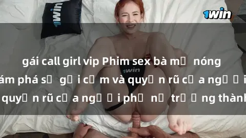 gái call girl vip Phim sex bà mẹ nóng bỏng: Hành trình khám phá sự gợi cảm và quyến rũ của người phụ nữ trưởng thành.