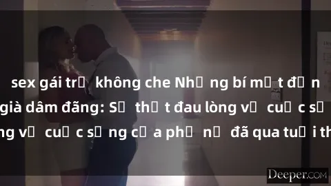 sex gái trẻ không che Những bí mật đằng sau vẻ ngoài gái già dâm đãng: Sự thật đau lòng về cuộc sống của phụ nữ đã qua tuổi thanh xuân