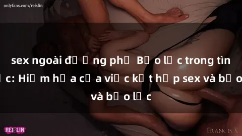 sex ngoài đường phố Bạo lực trong tình dục: Hiểm họa của việc kết hợp sex và bạo lực