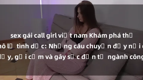 sex gái call girl việt nam Khám phá thế giới của phim sex nô lệ tình dục: Những câu chuyện đầy nổi dậy, gợi cảm và gây sốc đến từ ngành công nghiệp giải trí đen tối