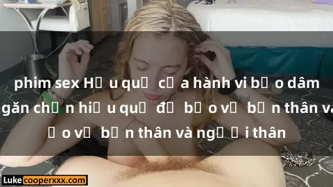 phim sex Hậu quả của hành vi bạo dâm sex và cách ngăn chặn hiệu quả để bảo vệ bản thân và người thân