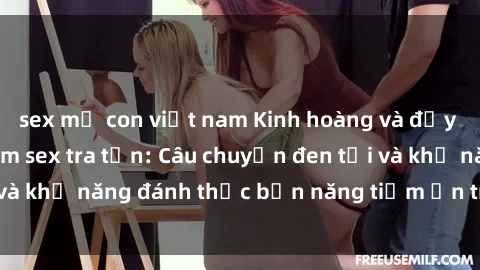 sex mẹ con việt nam Kinh hoàng và đầy kích thích với phim sex tra tấn: Câu chuyện đen tối và khả năng đánh thức bản năng tiềm ẩn trong con người