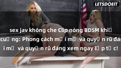 sex jav không che Clip nóng BDSM khiến người xem phát cuồng: Phong cách mới mẻ và quyến rũ đáng xem ngay lập tức!