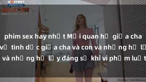 phim sex hay nhất Mối quan hệ giữa cha và con: Sự thật về tình dục giữa cha và con và những hệ lụy đáng sợ khi vi phạm luật pháp.