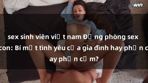 sex sinh viên việt nam Động phòng sex mẹ con: Bí mật tình yêu của gia đình hay phản cảm?
