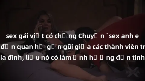 sex gái việt có chồng Chuyện `sex anh em ruột` - Đề cập đến quan hệ gần gũi giữa các thành viên trong gia đình, liệu nó có làm ảnh hưởng đến tình cảm gia đình hay không?