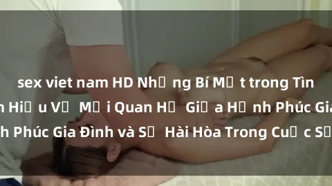 sex viet nam HD Những Bí Mật trong Tình Dục Gia Đình: Tìm Hiểu Về Mối Quan Hệ Giữa Hạnh Phúc Gia Đình và Sự Hài Hòa Trong Cuộc Sống Tình Dục