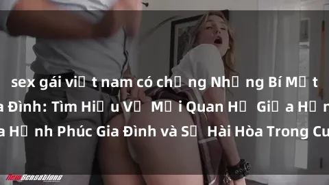 sex gái việt nam có chồng Những Bí Mật trong Tình Dục Gia Đình: Tìm Hiểu Về Mối Quan Hệ Giữa Hạnh Phúc Gia Đình và Sự Hài Hòa Trong Cuộc Sống Tình Dục
