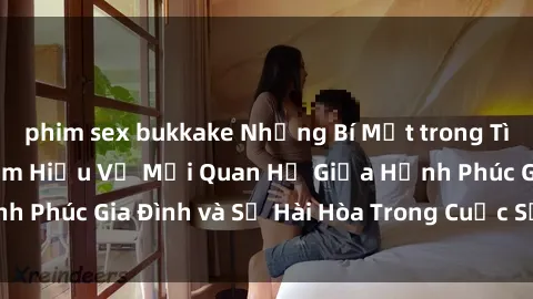 phim sex bukkake Những Bí Mật trong Tình Dục Gia Đình: Tìm Hiểu Về Mối Quan Hệ Giữa Hạnh Phúc Gia Đình và Sự Hài Hòa Trong Cuộc Sống Tình Dục