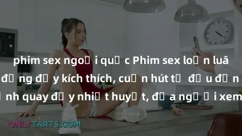 phim sex ngoại quốc Phim sex loạn luân Nhật Bản: Hành động đầy kích thích, cuốn hút từ đầu đến cuối. Những cảnh quay đầy nhiệt huyết, đưa người xem vào thế giới độc đáo của tình thân. Đừng bỏ lỡ!