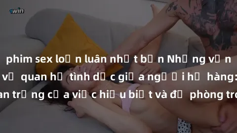 phim sex loạn luân nhật bản Những vấn đề đáng quan tâm về quan hệ tình dục giữa người họ hàng: Tầm quan trọng của việc hiểu biết và đề phòng trong việc tiếp xúc trong gia đình.