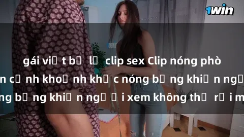 gái việt bị lộ clip sex Clip nóng phòng tắm gây sốt: Cận cảnh khoảnh khắc nóng bỏng khiến người xem không thể rời mắt