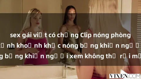 sex gái việt có chồng Clip nóng phòng tắm gây sốt: Cận cảnh khoảnh khắc nóng bỏng khiến người xem không thể rời mắt