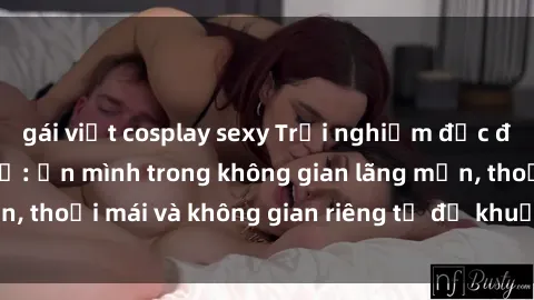 gái việt cosplay sexy Trải nghiệm độc đáo tại sex nhà nghỉ: ẩn mình trong không gian lãng mạn, thoải mái và không gian riêng tư để khuấy động tình ái.