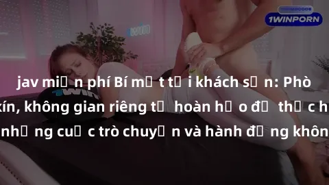 jav miễn phí Bí mật tại khách sạn: Phòng quay lén khép kín, không gian riêng tư hoàn hảo để thực hiện những cuộc trò chuyện và hành động không bị người khác phát hiện.