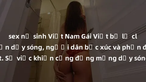 sex nữ sinh Việt Nam Gái Việt bị lộ clip sex khiến dư luận dậy sóng, người dân bức xúc và phản đối gay gắt. Sự việc khiến cộng đồng mạng dậy sóng và yêu cầu xử lý nghiêm ngặt.