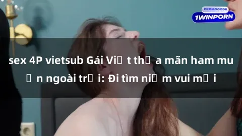 sex 4P vietsub Gái Việt thỏa mãn ham muốn ngoài trời: Đi tìm niềm vui mới
