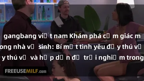 gangbang việt nam Khám phá cảm giác mới mẻ với sex trong nhà vệ sinh: Bí mật tình yêu đầy thú vị và hấp dẫn để trải nghiệm trong đêm hôm nay!