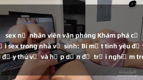 sex nữ nhân viên văn phòng Khám phá cảm giác mới mẻ với sex trong nhà vệ sinh: Bí mật tình yêu đầy thú vị và hấp dẫn để trải nghiệm trong đêm hôm nay!