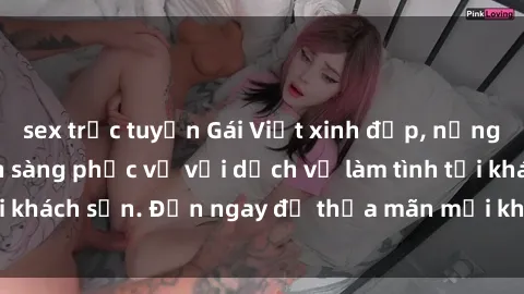 sex trực tuyến Gái Việt xinh đẹp, nồng nàn tình cảm, sẵn sàng phục vụ với dịch vụ làm tình tại khách sạn. Đến ngay để thỏa mãn mọi khao khát của bạn!