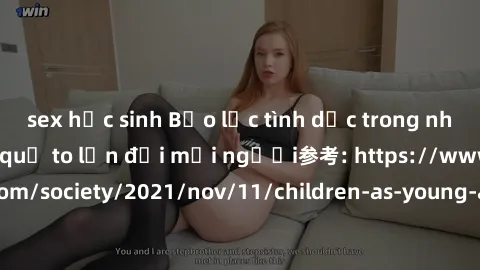 sex học sinh Bạo lực tình dục trong nhóm: nguy cơ và hậu quả to lớn đối mọi người参考: https://www.theguardian.com/society/2021/nov/11/children-as-young-as-four-are-being-sexually-abused-by-groups-in-uk