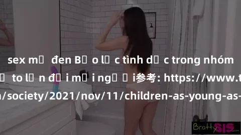 sex mỹ đen Bạo lực tình dục trong nhóm: nguy cơ và hậu quả to lớn đối mọi người参考: https://www.theguardian.com/society/2021/nov/11/children-as-young-as-four-are-being-sexually-abused-by-groups-in-uk-r