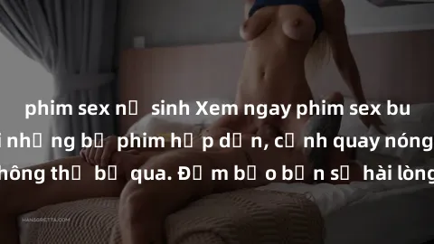 phim sex nữ sinh Xem ngay phim sex bukkake hàng đầu với những bộ phim hấp dẫn, cảnh quay nóng bỏng không thể bỏ qua. Đảm bảo bạn sẽ hài lòng với trải nghiệm mới lạ này!