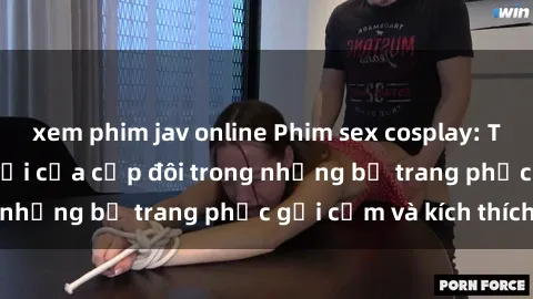 xem phim jav online Phim sex cosplay: Trải nghiệm tuyệt vời của cặp đôi trong những bộ trang phục gợi cảm và kích thích