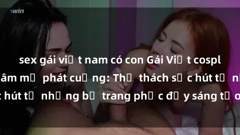 sex gái việt nam có con Gái Việt cosplay sexy khiến fan hâm mộ phát cuồng: Thử thách sức hút từ những bộ trang phục đầy sáng tạo và quyến rũ!