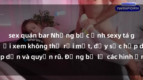 sex quán bar Những bức ảnh sexy tá gợi cảm khiến người xem không thể rời mắt, đầy sức hấp dẫn và quyến rũ. Đừng bỏ lỡ các hình ảnh nóng bỏng này!