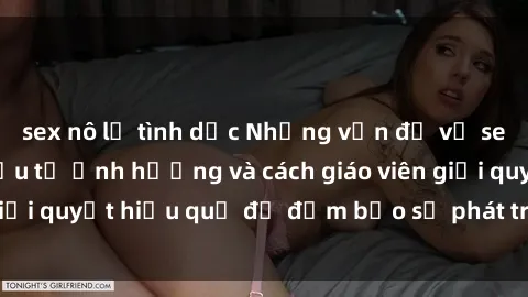sex nô lệ tình dục Những vấn đề về sex học sinh: Các yếu tố ảnh hưởng và cách giáo viên giải quyết hiệu quả để đảm bảo sự phát triển toàn diện.