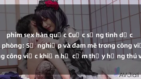 phim sex hàn quốc Cuộc sống tình dục của nhân viên văn phòng: Sự nghiệp và đam mê trong công việc khiến họ cảm thấy hứng thú với tình dục?