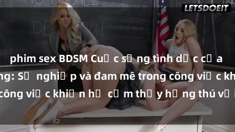 phim sex BDSM Cuộc sống tình dục của nhân viên văn phòng: Sự nghiệp và đam mê trong công việc khiến họ cảm thấy hứng thú với tình dục?